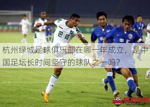 杭州绿城足球俱乐部在哪一年成立，是中国足坛长时间坚守的球队之一吗？