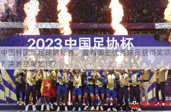中国杯国际足球锦标赛，曾有哪些优秀球员获得奖项？决赛结果如何？