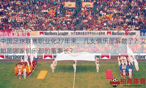 中国足球联赛职业化27年来，几支俱乐部解散了？艾如是哪家俱乐部的董事长？