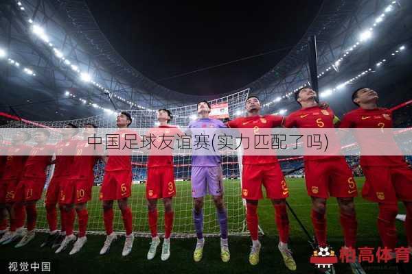 中国足球友谊赛(实力匹配了吗)