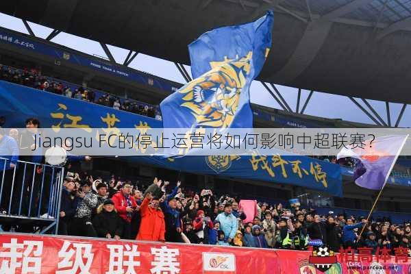Jiangsu FC的停止运营将如何影响中超联赛？